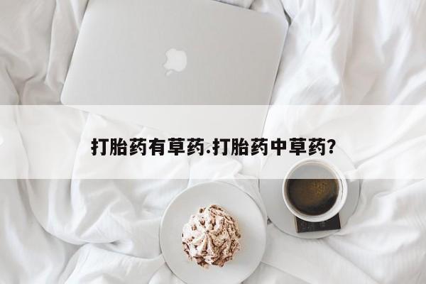 私人卖流产药的联系方式打胎药有草药.打胎药中草药？