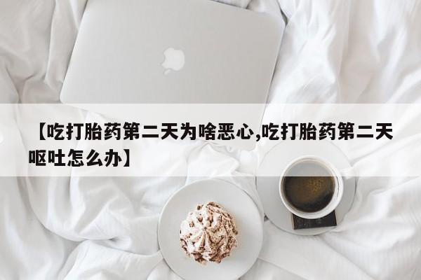 私人卖流产药的联系方式【吃打胎药第二天为啥恶心,吃打胎药第二天呕吐怎么办】