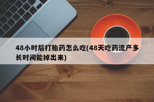 私人卖流产药的联系方式48小时后打胎药怎么吃(48天吃药流产多长时间能掉出来)