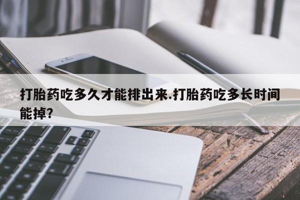 私人卖流产药的联系方式打胎药吃多久才能排出来.打胎药吃多长时间能掉？