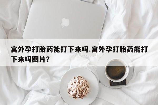 私人卖流产药的联系方式宫外孕打胎药能打下来吗.宫外孕打胎药能打下来吗图片？