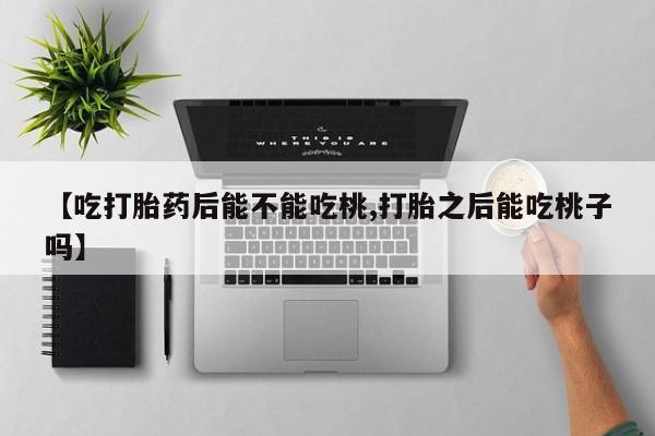 私人卖流产药的联系方式【吃打胎药后能不能吃桃,打胎之后能吃桃子吗】