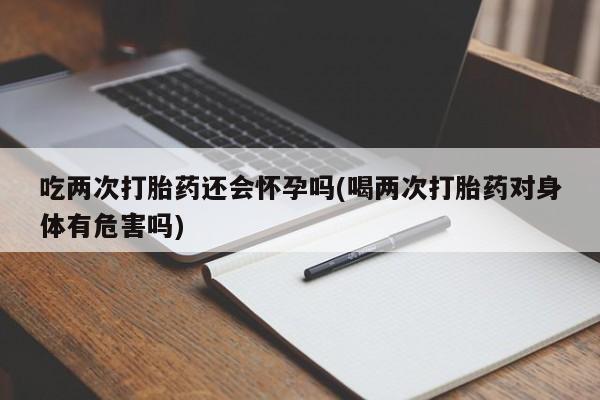 私人卖流产药的联系方式吃两次打胎药还会怀孕吗(喝两次打胎药对身体有危害吗)