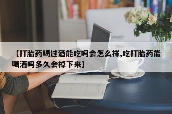 私人卖流产药的联系方式【打胎药喝过酒能吃吗会怎么样,吃打胎药能喝酒吗多久会掉下来】