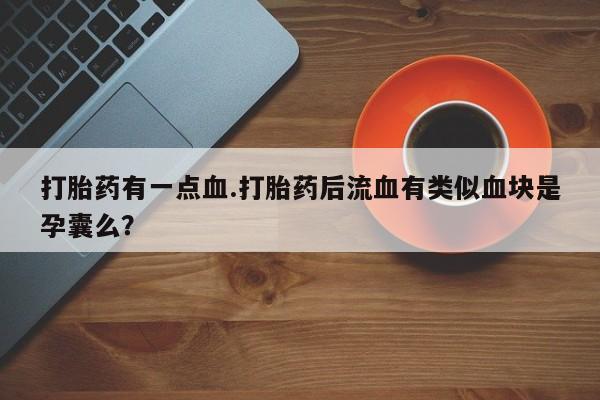 私人卖流产药的联系方式打胎药有一点血.打胎药后流血有类似血块是孕囊么？