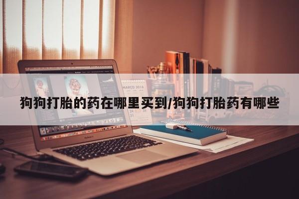 私人卖流产药的联系方式狗狗打胎的药在哪里买到/狗狗打胎药有哪些