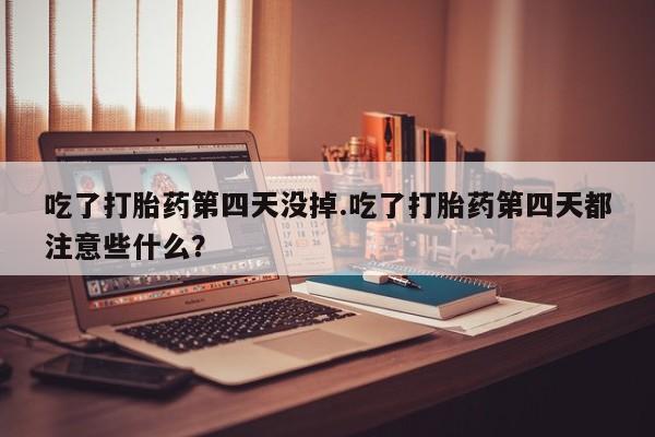 私人卖流产药的联系方式吃了打胎药第四天没掉.吃了打胎药第四天都注意些什么？