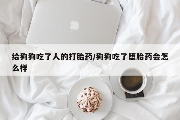 私人卖流产药的联系方式给狗狗吃了人的打胎药/狗狗吃了堕胎药会怎么样