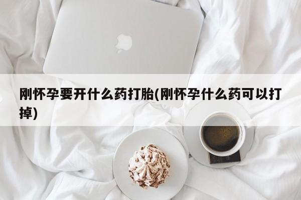 私人卖流产药的联系方式刚怀孕要开什么药打胎(刚怀孕什么药可以打掉)