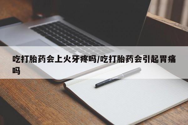 私人卖流产药的联系方式吃打胎药会上火牙疼吗/吃打胎药会引起胃痛吗