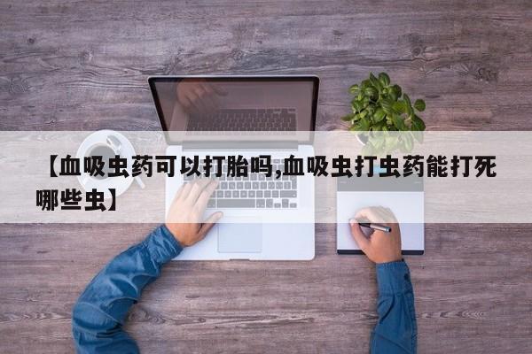 私人卖流产药的联系方式【血吸虫药可以打胎吗,血吸虫打虫药能打死哪些虫】