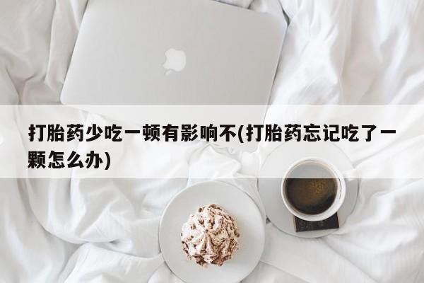 私人卖流产药的联系方式打胎药少吃一顿有影响不(打胎药忘记吃了一颗怎么办)