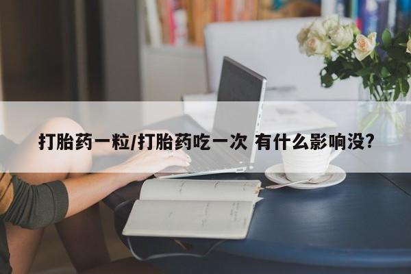 私人卖流产药的联系方式打胎药一粒/打胎药吃一次 有什么影响没?