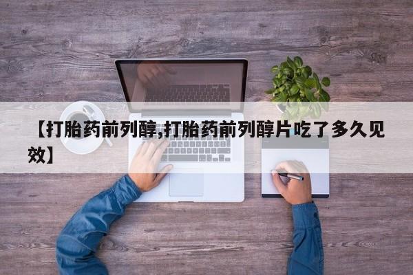 私人卖流产药的联系方式【打胎药前列醇,打胎药前列醇片吃了多久见效】