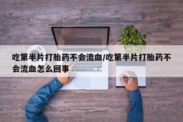 私人卖流产药的联系方式吃第半片打胎药不会流血/吃第半片打胎药不会流血怎么回事