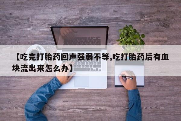 私人卖流产药的联系方式【吃完打胎药回声强弱不等,吃打胎药后有血块流出来怎么办】