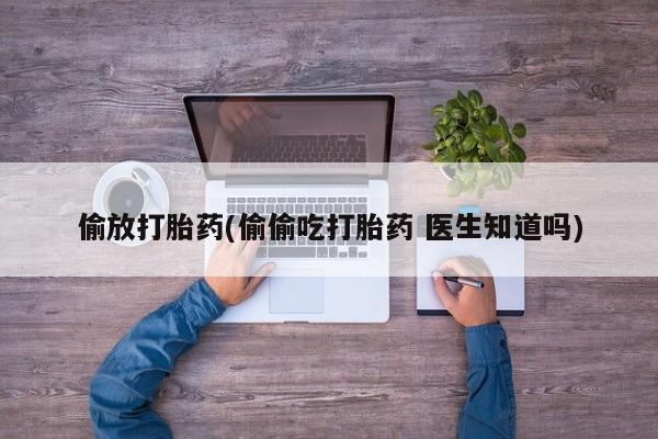 私人卖流产药的联系方式偷放打胎药(偷偷吃打胎药 医生知道吗)