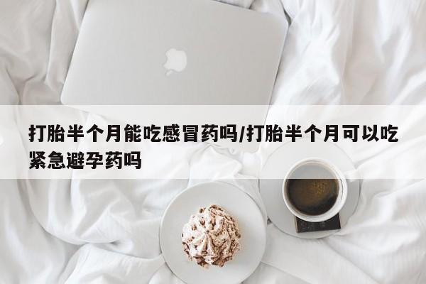 私人卖流产药的联系方式打胎半个月能吃感冒药吗/打胎半个月可以吃紧急避孕药吗