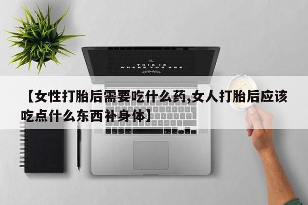 私人卖流产药的联系方式【女性打胎后需要吃什么药,女人打胎后应该吃点什么东西补身体】