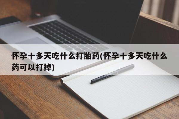 私人卖流产药的联系方式怀孕十多天吃什么打胎药(怀孕十多天吃什么药可以打掉)