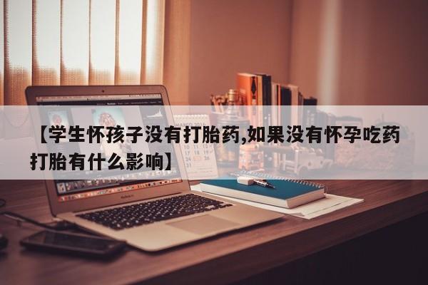 私人卖流产药的联系方式【学生怀孩子没有打胎药,如果没有怀孕吃药打胎有什么影响】