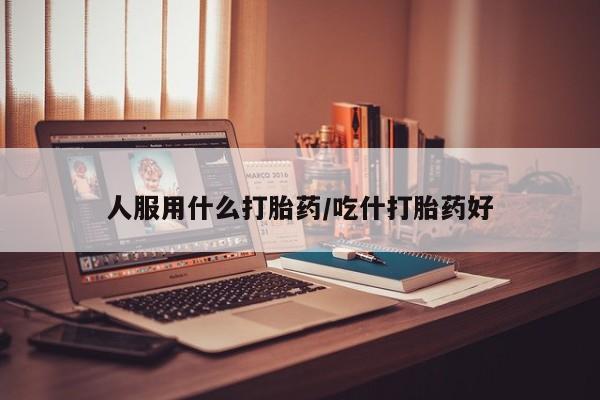 私人卖流产药的联系方式人服用什么打胎药/吃什打胎药好