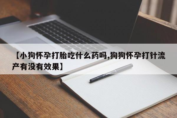 私人卖流产药的联系方式【小狗怀孕打胎吃什么药吗,狗狗怀孕打针流产有没有效果】