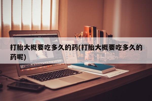 私人卖流产药的联系方式打胎大概要吃多久的药(打胎大概要吃多久的药呢)
