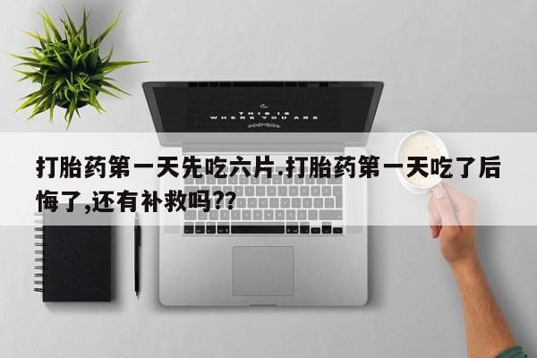 私人卖流产药的联系方式打胎药第一天先吃六片.打胎药第一天吃了后悔了,还有补救吗?？