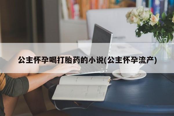 私人卖流产药的联系方式公主怀孕喝打胎药的小说(公主怀孕流产)