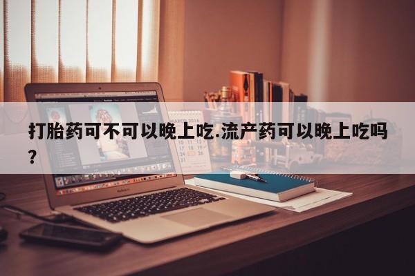 私人卖流产药的联系方式打胎药可不可以晚上吃.流产药可以晚上吃吗？