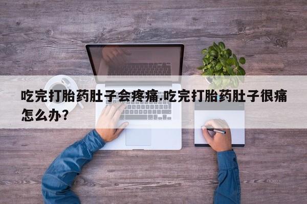 私人卖流产药的联系方式吃完打胎药肚子会疼痛.吃完打胎药肚子很痛怎么办？