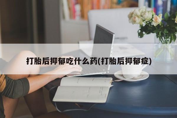 私人卖流产药的联系方式打胎后抑郁吃什么药(打胎后抑郁症)