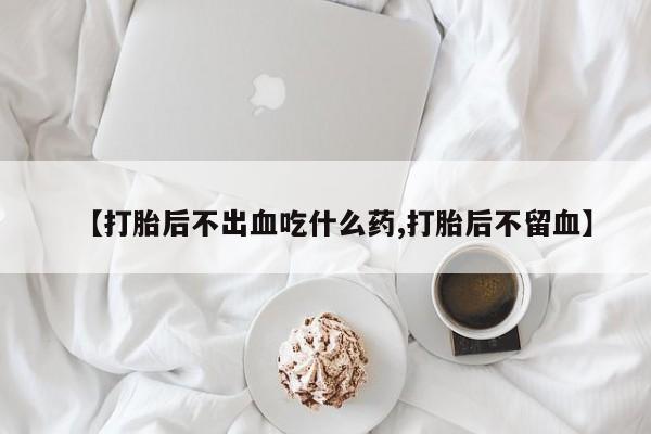 私人卖流产药的联系方式【打胎后不出血吃什么药,打胎后不留血】