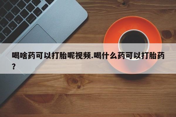 私人卖流产药的联系方式喝啥药可以打胎呢视频.喝什么药可以打胎药？