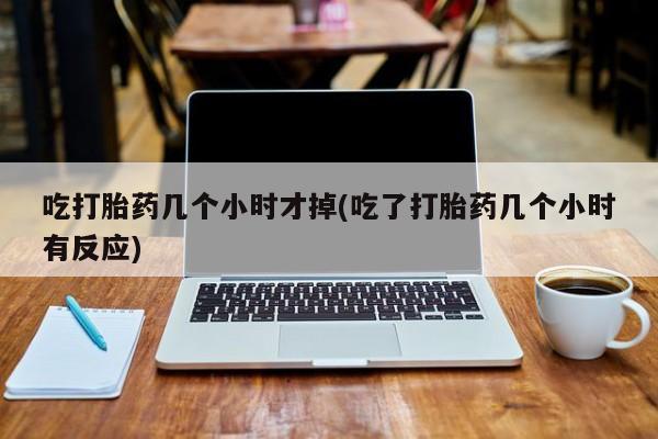 私人卖流产药的联系方式吃打胎药几个小时才掉(吃了打胎药几个小时有反应)
