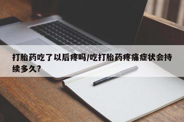 私人卖流产药的联系方式打胎药吃了以后疼吗/吃打胎药疼痛症状会持续多久?