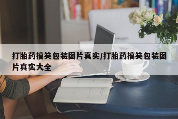 私人卖流产药的联系方式打胎药搞笑包装图片真实/打胎药搞笑包装图片真实大全