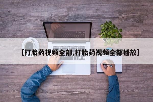 私人卖流产药的联系方式【打胎药视频全部,打胎药视频全部播放】