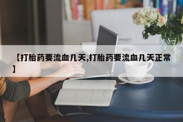 私人卖流产药的联系方式【打胎药要流血几天,打胎药要流血几天正常】