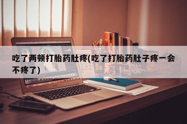 私人卖流产药的联系方式吃了两顿打胎药肚疼(吃了打胎药肚子疼一会不疼了)