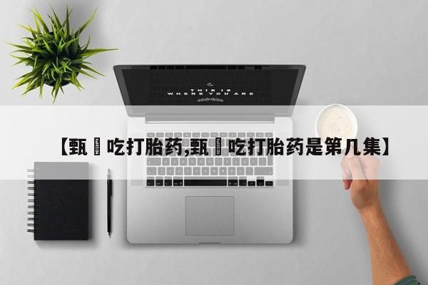 私人卖流产药的联系方式【甄嬛吃打胎药,甄嬛吃打胎药是第几集】