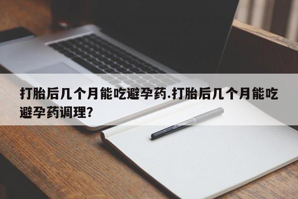 私人卖流产药的联系方式打胎后几个月能吃避孕药.打胎后几个月能吃避孕药调理？