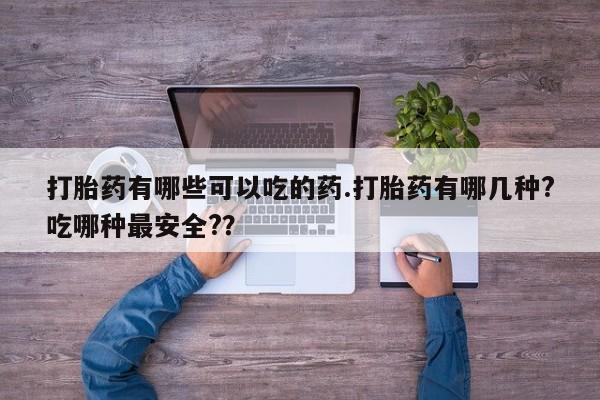 私人卖流产药的联系方式打胎药有哪些可以吃的药.打胎药有哪几种?吃哪种最安全?？