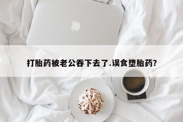 私人卖流产药的联系方式打胎药被老公吞下去了.误食堕胎药？