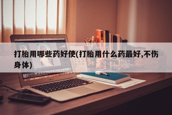 私人卖流产药的联系方式打胎用哪些药好使(打胎用什么药最好,不伤身体)