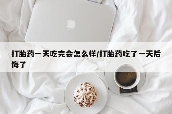 私人卖流产药的联系方式打胎药一天吃完会怎么样/打胎药吃了一天后悔了