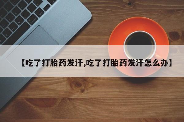 私人卖流产药的联系方式【吃了打胎药发汗,吃了打胎药发汗怎么办】