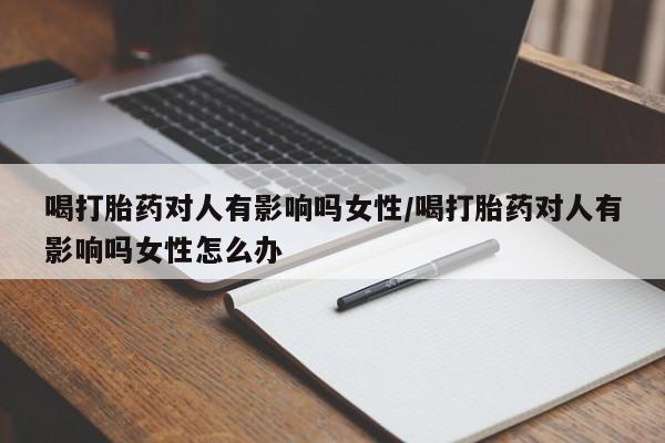 私人卖流产药的联系方式喝打胎药对人有影响吗女性/喝打胎药对人有影响吗女性怎么办