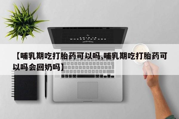 私人卖流产药的联系方式【哺乳期吃打胎药可以吗,哺乳期吃打胎药可以吗会回奶吗】